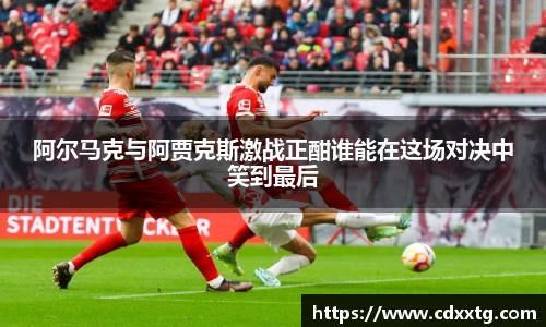 阿尔马克与阿贾克斯激战正酣谁能在这场对决中笑到最后